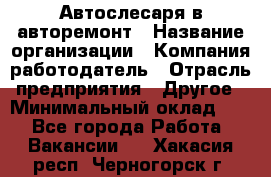 Автослесаря в авторемонт › Название организации ­ Компания-работодатель › Отрасль предприятия ­ Другое › Минимальный оклад ­ 1 - Все города Работа » Вакансии   . Хакасия респ.,Черногорск г.